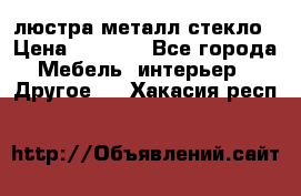 люстра металл стекло › Цена ­ 1 000 - Все города Мебель, интерьер » Другое   . Хакасия респ.